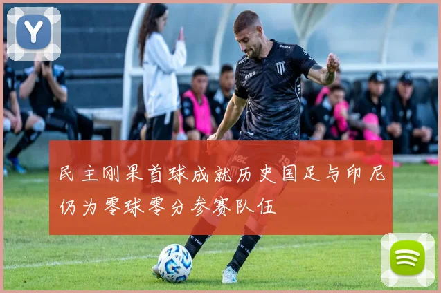 民主刚果首球成就历史国足与印尼仍为零球零分参赛队伍