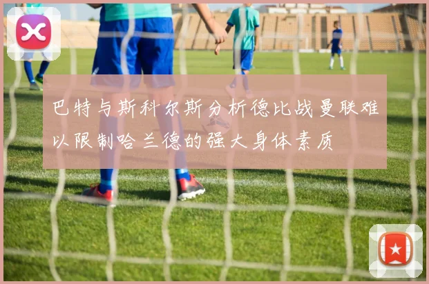 巴特与斯科尔斯分析德比战曼联难以限制哈兰德的强大身体素质