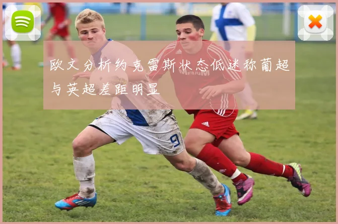 欧文分析约克雷斯状态低迷称葡超与英超差距明显
