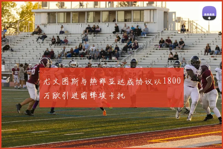 尤文图斯与热那亚达成协议以1800万欧引进前锋埃卡托