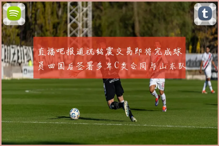 直播吧报道祝铭震交易即将完成球员回国后签署多年C类合同与山东队续约