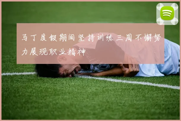 马丁度假期间坚持训练三周不懈努力展现职业精神