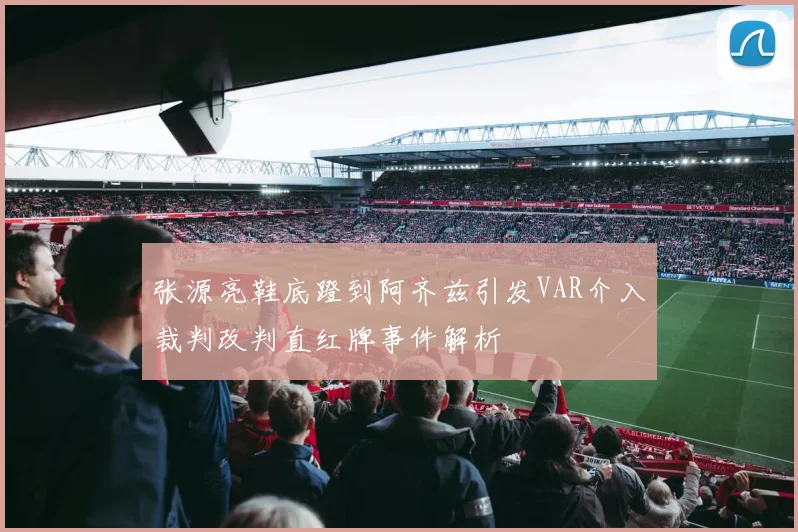 张源亮鞋底蹬到阿齐兹引发VAR介入裁判改判直红牌事件解析