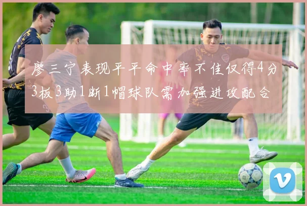 廖三宁表现平平命中率不佳仅得4分3板3助1断1帽球队需加强进攻配合