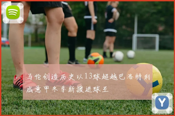 马伦创造历史以13球超越巴洛特利成意甲冬季新援进球王