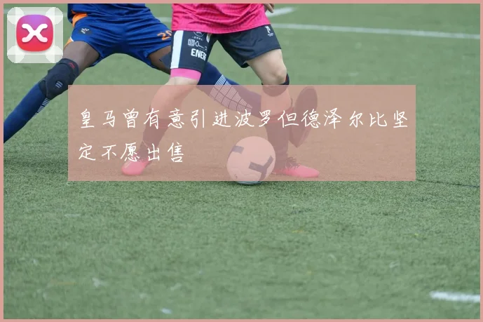 皇马曾有意引进波罗但德泽尔比坚定不愿出售
