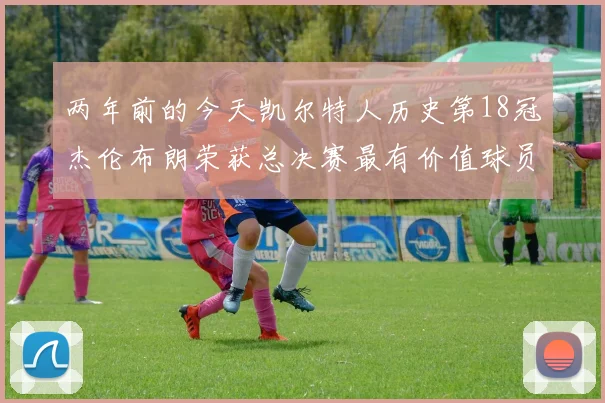 两年前的今天凯尔特人历史第18冠杰伦布朗荣获总决赛最有价值球员