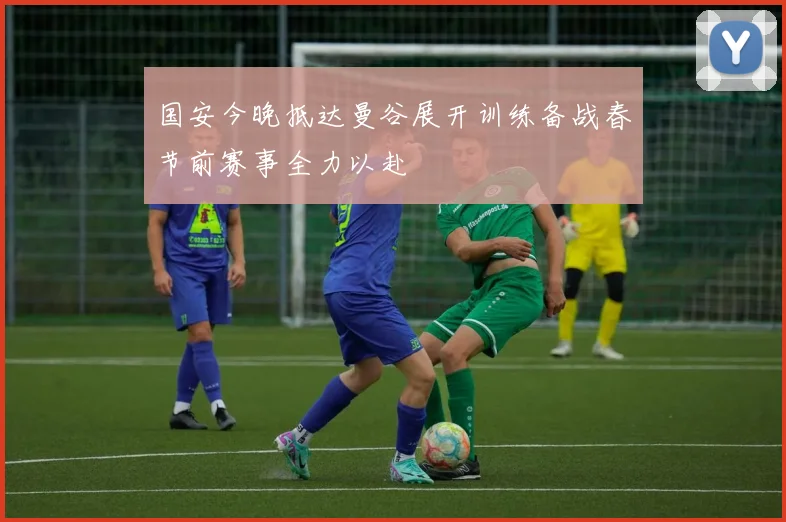 国安今晚抵达曼谷展开训练备战春节前赛事全力以赴