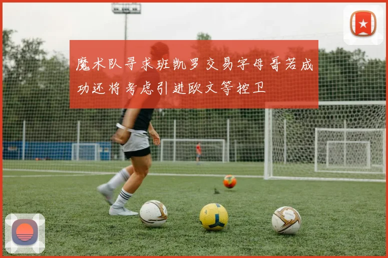 魔术队寻求班凯罗交易字母哥若成功还将考虑引进欧文等控卫