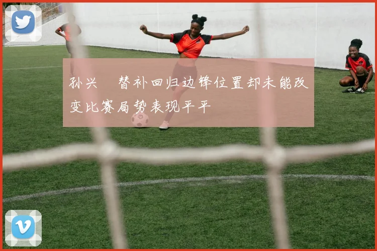 孙兴慜替补回归边锋位置却未能改变比赛局势表现平平