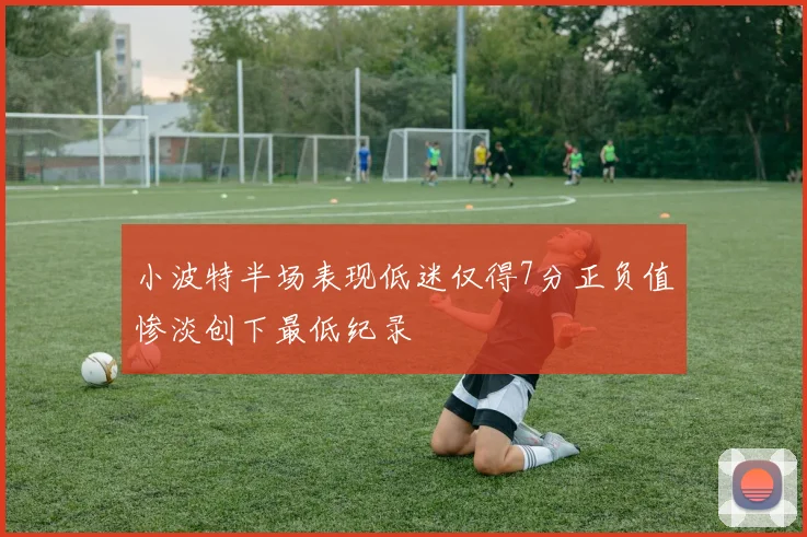 小波特半场表现低迷仅得7分正负值惨淡创下最低纪录