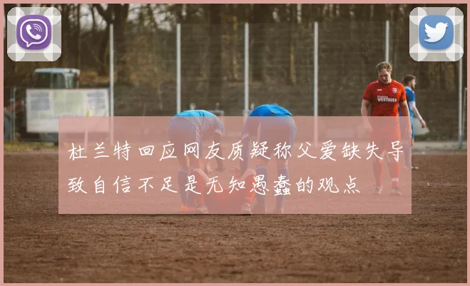 杜兰特回应网友质疑称父爱缺失导致自信不足是无知愚蠢的观点