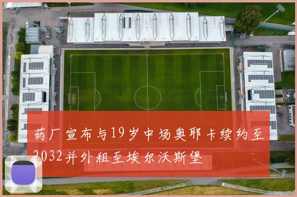 药厂宣布与19岁中场奥耶卡续约至2032并外租至埃尔沃斯堡