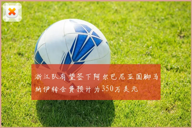浙江队有望签下阿尔巴尼亚国脚马纳伊转会费预计为350万美元