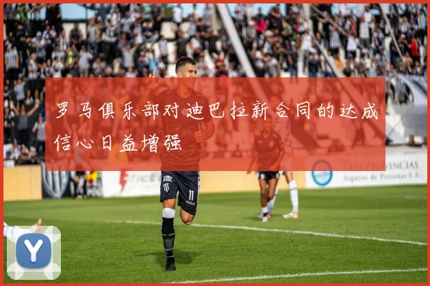 罗马俱乐部对迪巴拉新合同的达成信心日益增强