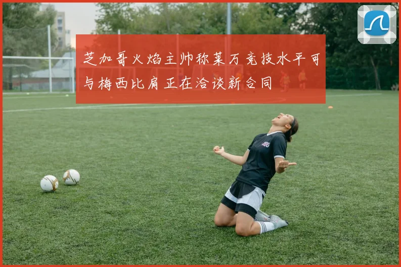 芝加哥火焰主帅称莱万竞技水平可与梅西比肩正在洽谈新合同