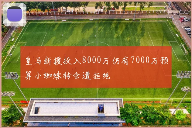 皇马新援投入8000万仍有7000万预算小蜘蛛转会遭拒绝