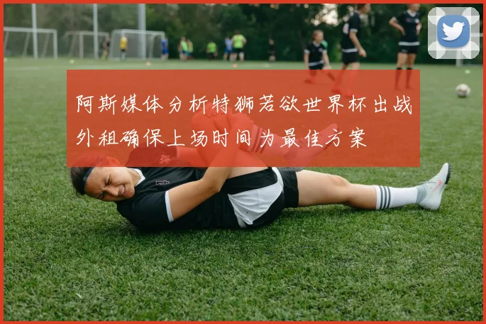 阿斯媒体分析特狮若欲世界杯出战外租确保上场时间为最佳方案