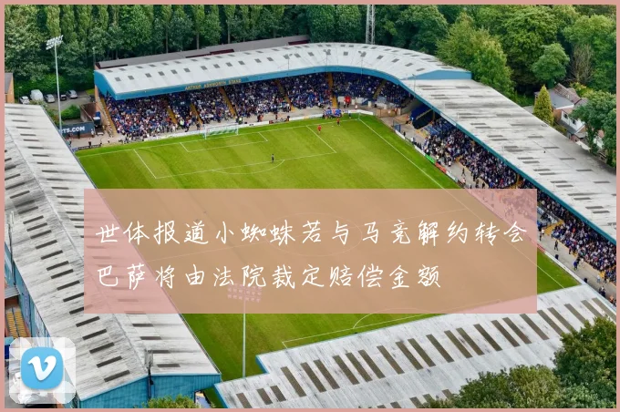 世体报道小蜘蛛若与马竞解约转会巴萨将由法院裁定赔偿金额
