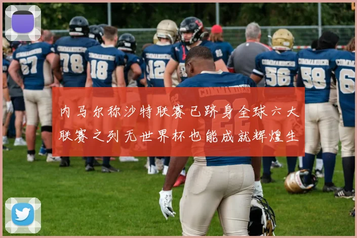 内马尔称沙特联赛已跻身全球六大联赛之列无世界杯也能成就辉煌生涯