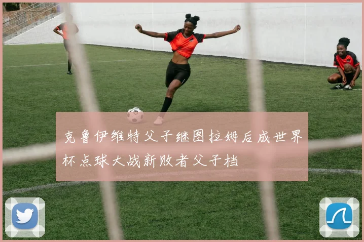 克鲁伊维特父子继图拉姆后成世界杯点球大战新败者父子档