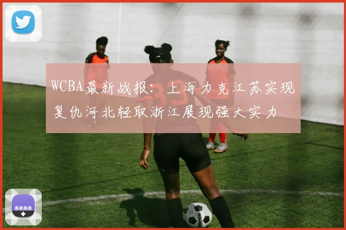 WCBA最新战报：上海力克江苏实现复仇河北轻取浙江展现强大实力