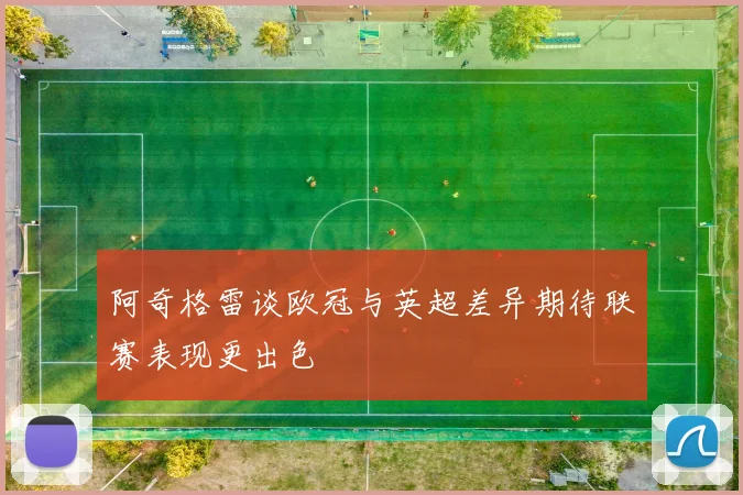 阿奇格雷谈欧冠与英超差异期待联赛表现更出色