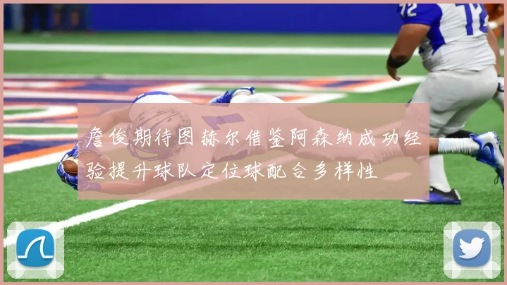 詹俊期待图赫尔借鉴阿森纳成功经验提升球队定位球配合多样性