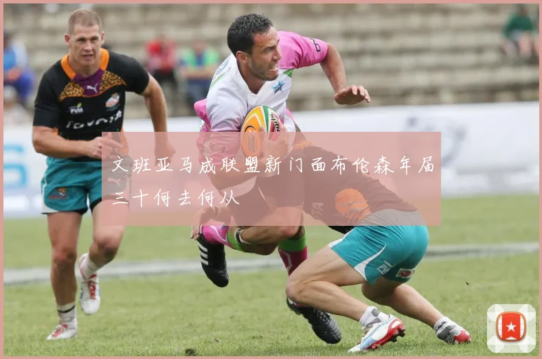 文班亚马成联盟新门面布伦森年届三十何去何从