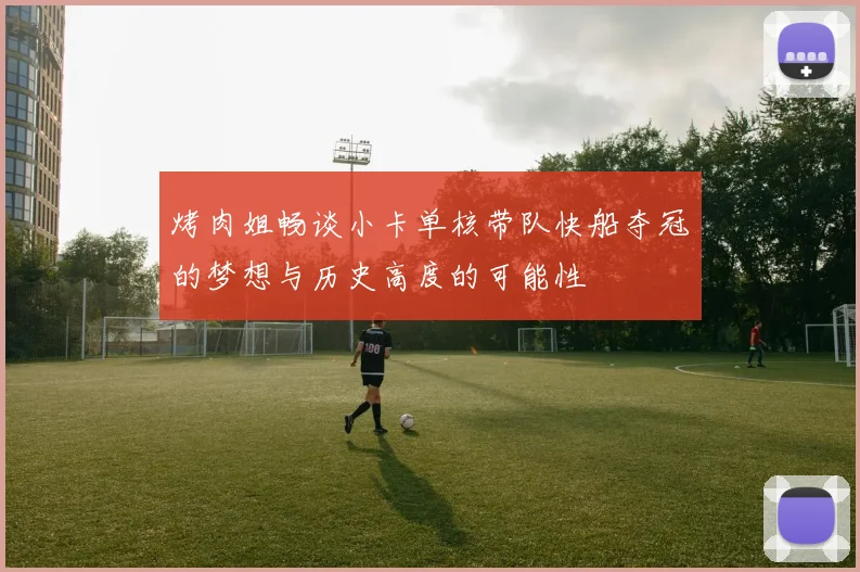 烤肉姐畅谈小卡单核带队快船夺冠的梦想与历史高度的可能性