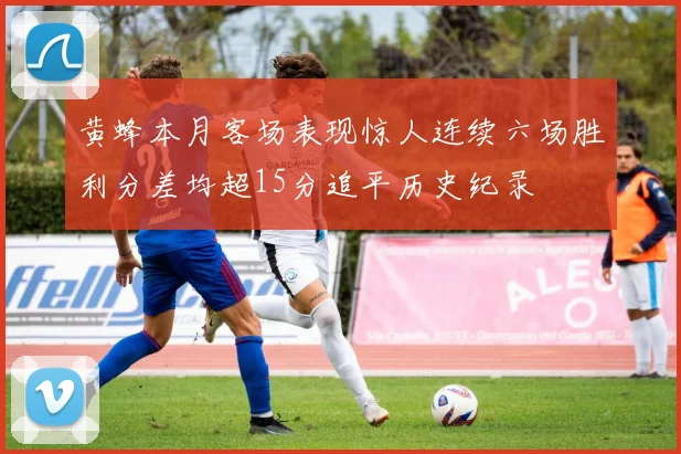 黄蜂本月客场表现惊人连续六场胜利分差均超15分追平历史纪录