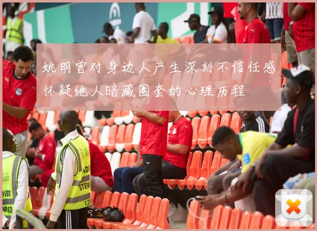 姚明曾对身边人产生深刻不信任感怀疑他人暗藏圈套的心理历程