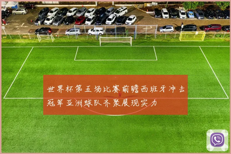 世界杯第五场比赛前瞻西班牙冲击冠军亚洲球队齐聚展现实力
