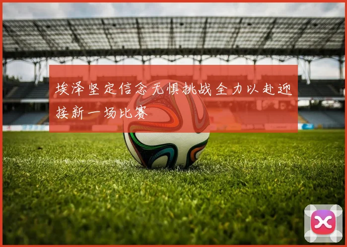 埃泽坚定信念无惧挑战全力以赴迎接新一场比赛
