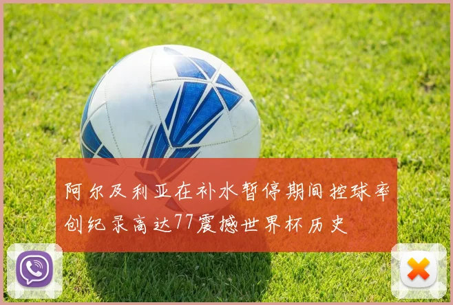 阿尔及利亚在补水暂停期间控球率创纪录高达77震撼世界杯历史