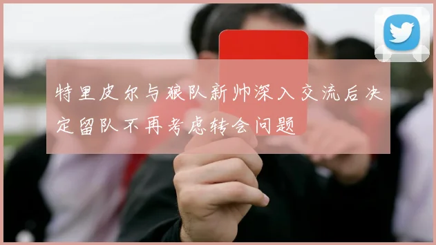特里皮尔与狼队新帅深入交流后决定留队不再考虑转会问题
